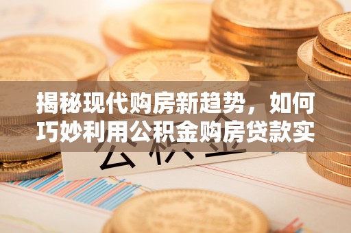 靖边揭秘现代购房新趋势，如何巧妙利用公积金购房贷款实现梦想家园