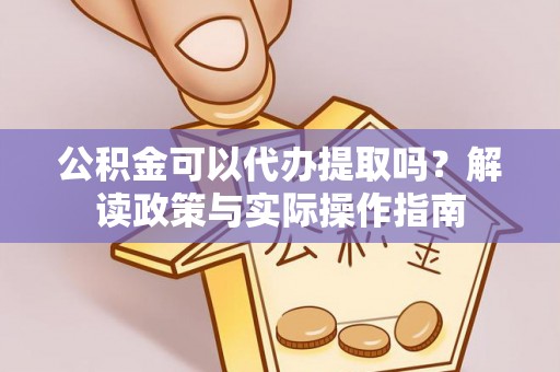 靖边公积金可以代办提取吗？解读政策与实际操作指南
