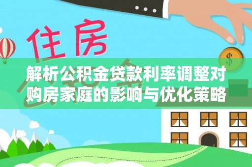 靖边解析公积金贷款利率调整对购房家庭的影响与优化策略