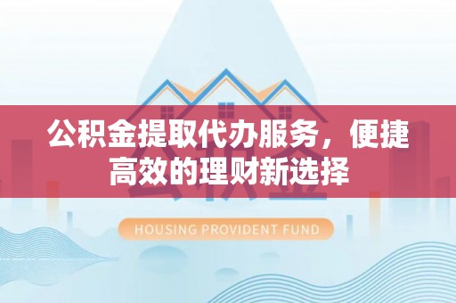 靖边公积金提取代办服务，便捷高效的理财新选择