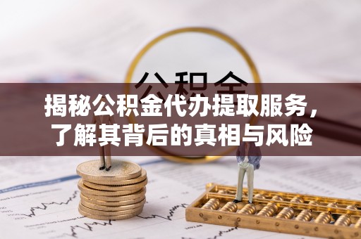 靖边揭秘公积金代办提取服务，了解其背后的真相与风险
