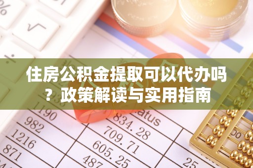靖边住房公积金提取可以代办吗？政策解读与实用指南