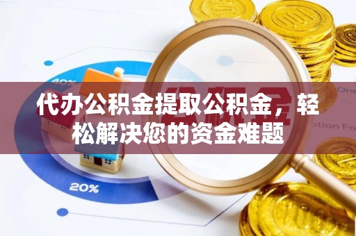 靖边代办公积金提取公积金，轻松解决您的资金难题