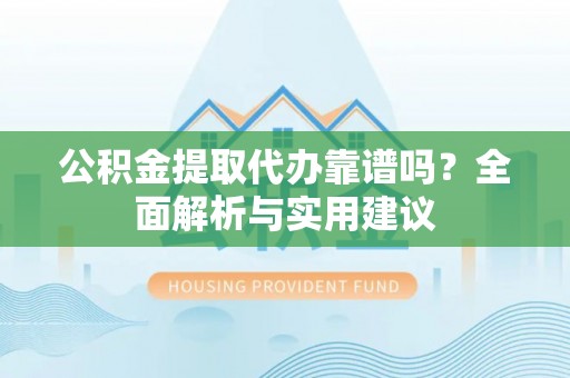靖边公积金提取代办靠谱吗？全面解析与实用建议