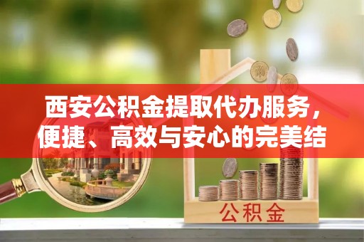 靖边西安公积金提取代办服务，便捷、高效与安心的完美结合