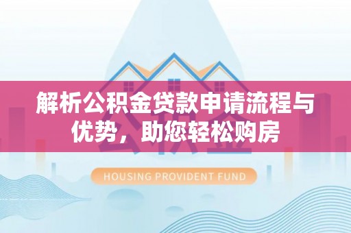 靖边解析公积金贷款申请流程与优势，助您轻松购房