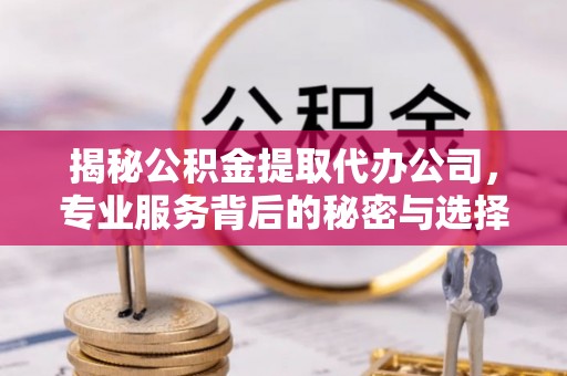 靖边揭秘公积金提取代办公司，专业服务背后的秘密与选择指南