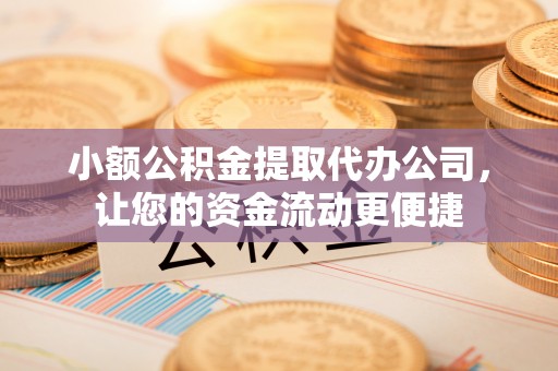 靖边小额公积金提取代办公司，让您的资金流动更便捷