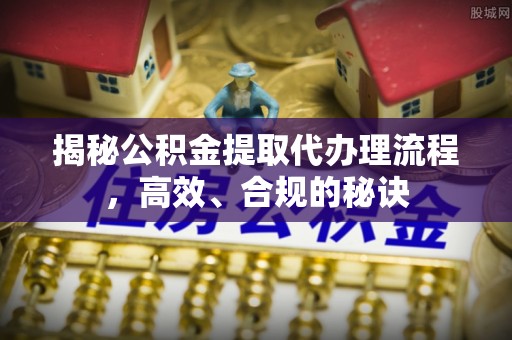 靖边揭秘公积金提取代办理流程，高效、合规的秘诀