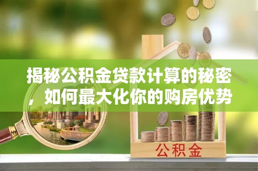 靖边揭秘公积金贷款计算的秘密，如何最大化你的购房优势