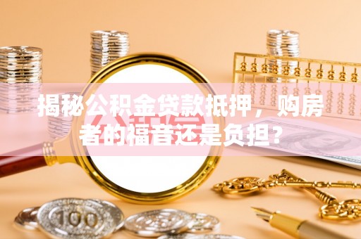 靖边揭秘公积金贷款抵押，购房者的福音还是负担？