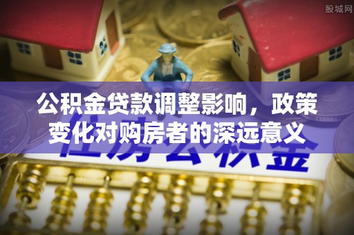 靖边公积金贷款调整影响，政策变化对购房者的深远意义