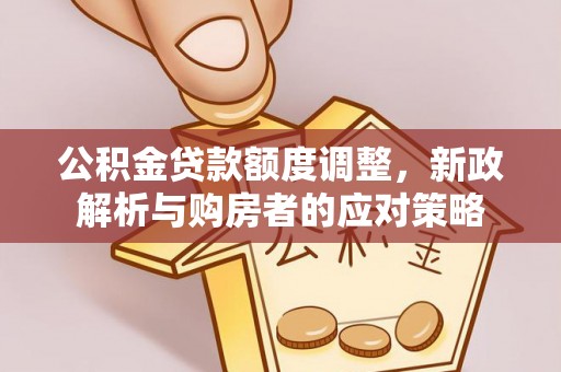 靖边公积金贷款额度调整，新政解析与购房者的应对策略