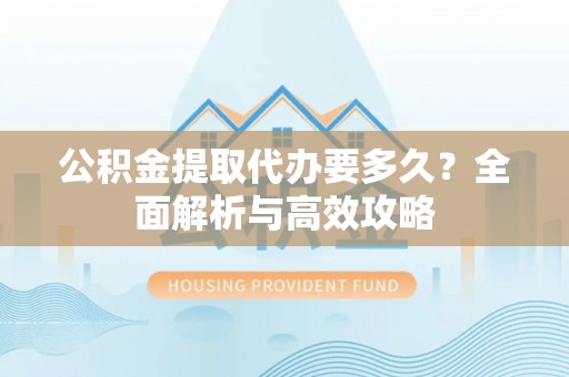 靖边公积金提取代办要多久？全面解析与高效攻略