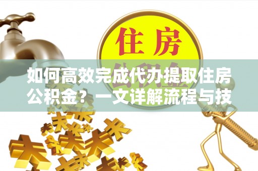 靖边如何高效完成代办提取住房公积金？一文详解流程与技巧