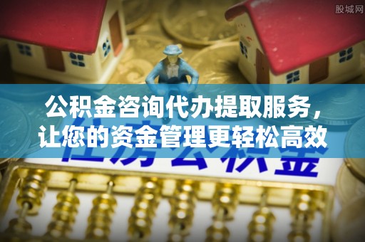 靖边公积金咨询代办提取服务，让您的资金管理更轻松高效