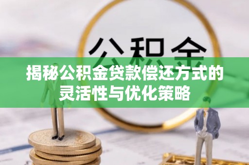 靖边揭秘公积金贷款偿还方式的灵活性与优化策略