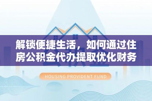 靖边解锁便捷生活，如何通过住房公积金代办提取优化财务规划
