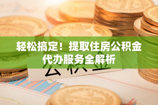 靖边轻松搞定！提取住房公积金代办服务全解析