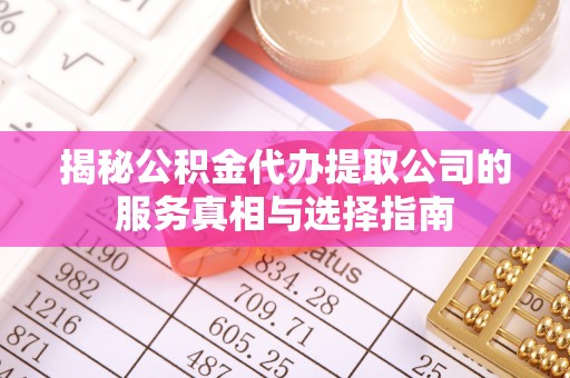 靖边揭秘公积金代办提取公司的服务真相与选择指南