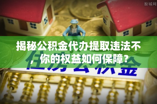 靖边揭秘公积金代办提取违法不，你的权益如何保障？